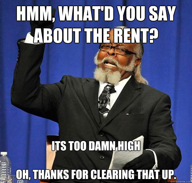 hmm, what'd you say about the rent? Its too damn high

oh, thanks for clearing that up.  Jimmy McMillan