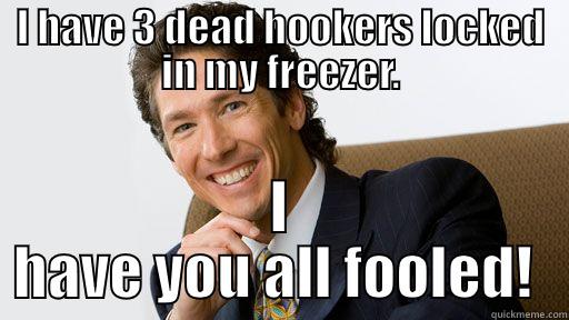 Joel osteen - I HAVE 3 DEAD HOOKERS LOCKED IN MY FREEZER. I HAVE YOU ALL FOOLED!  Misc