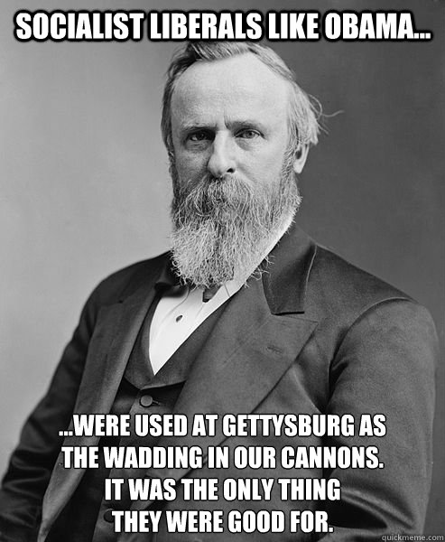 Socialist Liberals Like Obama... ...Were used at Gettysburg as
the wadding in our cannons.
It was the only thing
they were good for.  hip rutherford b hayes