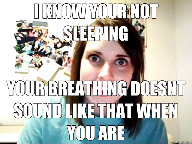 I KNOW YOUR NOT SLEEPING YOUR BREATHING DOESNT SOUND LIKE THAT WHEN YOU ARE  