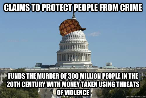 claims to protect people from crime funds the murder of 300 million people in the 20th century with money taken using threats of violence  Scumbag Government