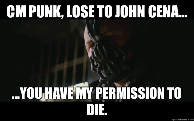 CM Punk, lose to John Cena... ...you have my permission to die.  Badass Bane