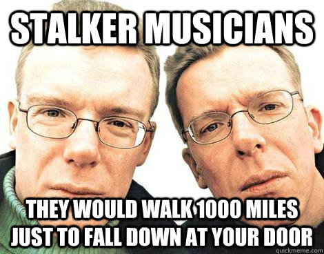 Stalker musicians They would walk 1000 miles just to fall down at your door - Stalker musicians They would walk 1000 miles just to fall down at your door  Stalker musicians