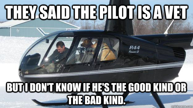 They said the pilot is a vet But i don't know if he's the good kind or the bad kind.  Helicopter Dogs