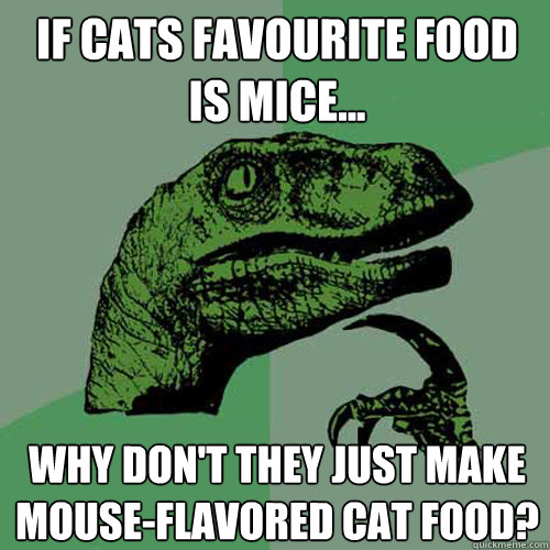 if cats favourite food is mice... Why don't they just make mouse-flavored cat food? - if cats favourite food is mice... Why don't they just make mouse-flavored cat food?  Philosoraptor