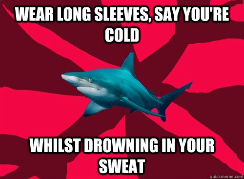 wear long sleeves, say you're cold whilst drowning in your sweat  Self-Injury Shark