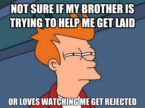 not sure if my brother is trying to help me get laid or loves watching me get rejected - not sure if my brother is trying to help me get laid or loves watching me get rejected  Futurama Fry