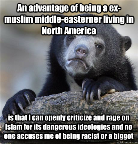 An advantage of being a ex-muslim middle-easterner living in North America is that I can openly criticize and rage on Islam for its dangerous ideologies and no one accuses me of being racist or a biggot  Confession Bear