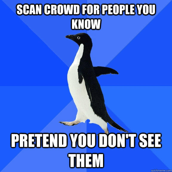 Scan crowd for people you know Pretend you don't see them  