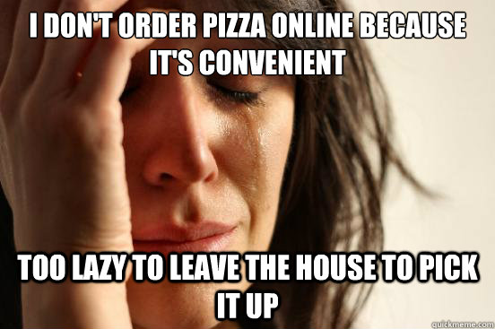 I Don't Order Pizza Online because It's Convenient too lazy to leave the House to pick it up  First World Problems