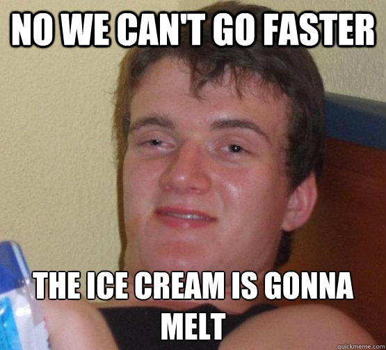 no we can't go faster the ice cream is gonna melt  Stoner Stanley