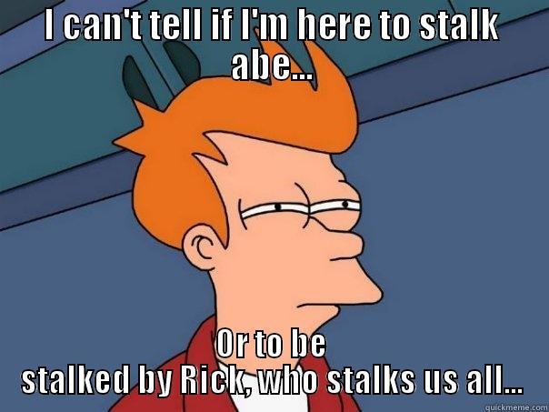 I CAN'T TELL IF I'M HERE TO STALK ABE... OR TO BE STALKED BY RICK, WHO STALKS US ALL... Futurama Fry