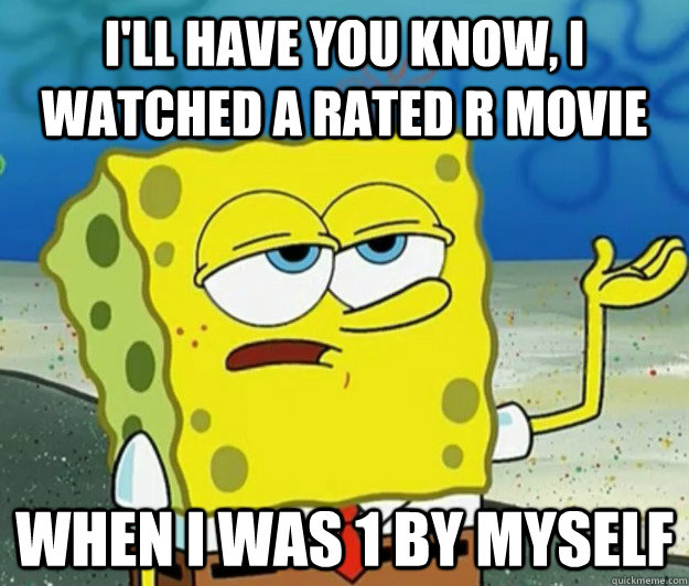 I'll have you know, I watched a rated R movie  when i was 1 by myself  Tough Spongebob