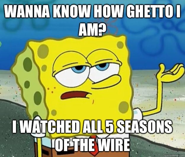 Wanna know how ghetto I am? I watched all 5 seasons of The Wire  Tough Spongebob