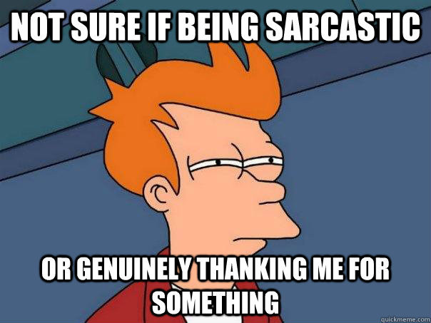 Not sure if being sarcastic Or genuinely thanking me for something - Not sure if being sarcastic Or genuinely thanking me for something  Futurama Fry