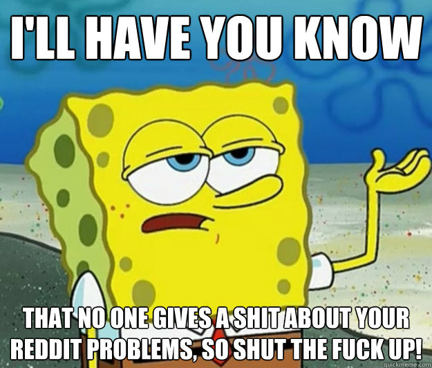 I'll have you know that no one gives a shit about your reddit problems, so shut the fuck up! - I'll have you know that no one gives a shit about your reddit problems, so shut the fuck up!  Tough Spongebob