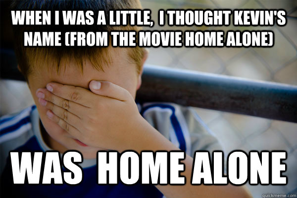 WHEN I WAS A LITTLE,  I thought kevin's name (from the movie Home Alone) was  home alone   Confession kid