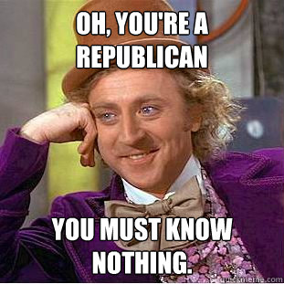 Oh, You're a Republican You must know nothing.  Creepy Wonka