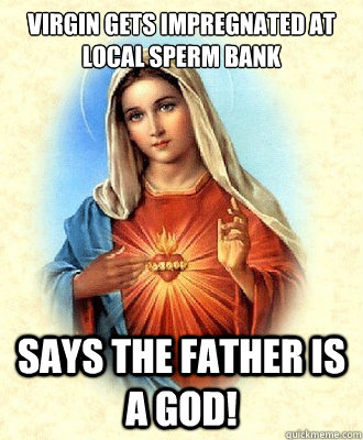 Virgin gets impregnated at local sperm bank Says the father is a god!  Scumbag Virgin Mary