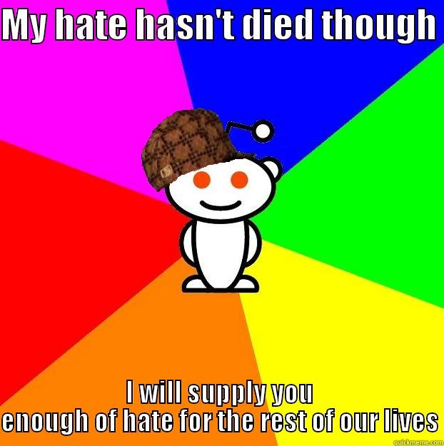 MY HATE HASN'T DIED THOUGH  I WILL SUPPLY YOU ENOUGH OF HATE FOR THE REST OF OUR LIVES Scumbag Redditor