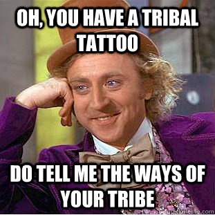 Oh, you have a Tribal Tattoo Do Tell me the ways of your tribe  Condescending Wonka