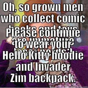 OH, SO GROWN MEN WHO COLLECT COMIC BOOKS AND TOYS ARE IMMATURE LOSER NERDS? PLEASE CONTINUE TO WEAR YOUR HELLO KITTY HOODIE AND INVADER ZIM BACKPACK. Condescending Wonka