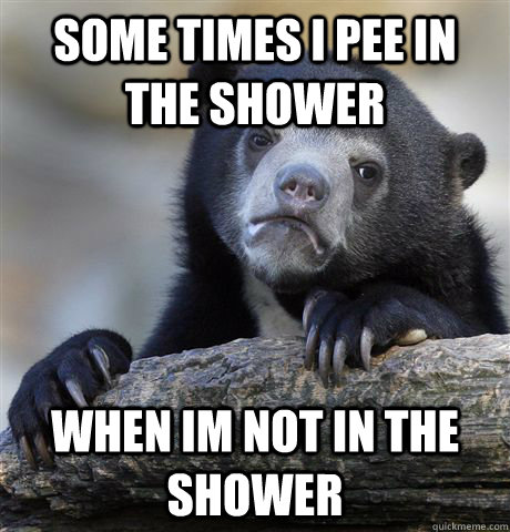 Some times i pee in the shower when im not in the shower  Confession Bear