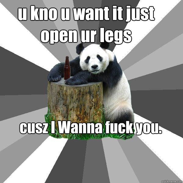 u kno u want it just open ur legs cusz I Wanna fuck you.  Pickup-Line Panda