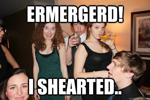 ERMERGERD! i shearted..   ermergerd