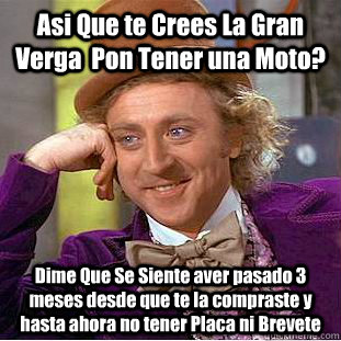 Asi Que te Crees La Gran Verga  Pon Tener una Moto? Dime Que Se Siente aver pasado 3 meses desde que te la compraste y hasta ahora no tener Placa ni Brevete  Condescending Wonka