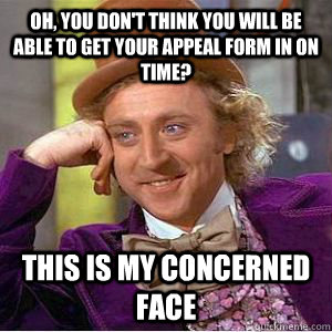 Oh, you don't think you will be able to get your appeal form in on time? This is my concerned face  - Oh, you don't think you will be able to get your appeal form in on time? This is my concerned face   Willy Wonka and the Center Snares