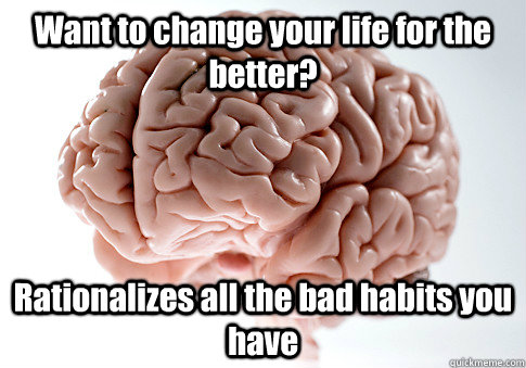 Want to change your life for the better? Rationalizes all the bad habits you have - Want to change your life for the better? Rationalizes all the bad habits you have  Scumbag Brain