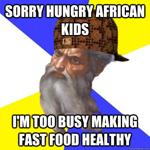 Sorry hungry african kids i'm too busy making fast food healthy  Scumbag God is an SBF