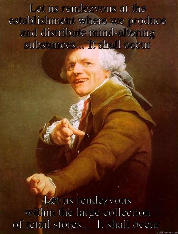 LET US RENDEZVOUS AT THE ESTABLISHMENT WHERE WE PRODUCE AND DISTRIBUTE MIND-ALTERING SUBSTANCES... IT SHALL OCCUR LET US RENDEZVOUS WITHIN THE LARGE COLLECTION OF RETAIL STORES...  IT SHALL OCCUR  Joseph Ducreux