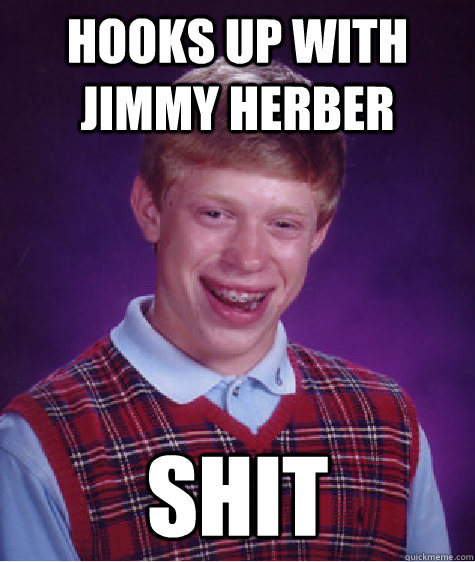 Hooks up with jimmy herber shit  Bad Luck Brian