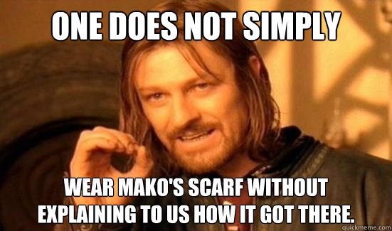 One Does Not Simply wear Mako's scarf without
explaining to us how it got there.  Boromir