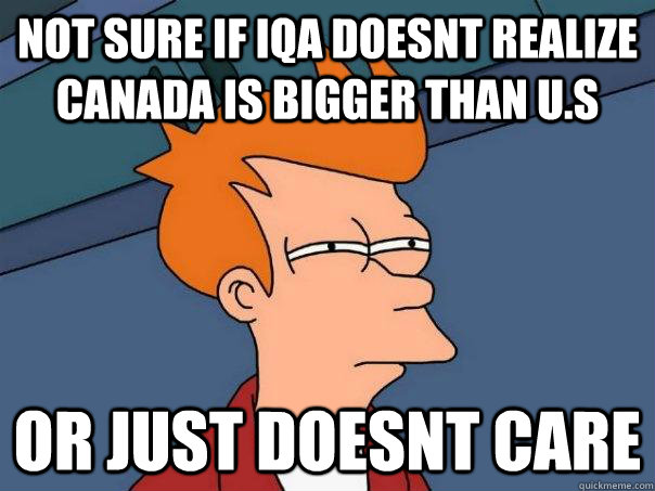 Not sure if IQA doesnt realize canada is bigger than U.s Or just doesnt care  Futurama Fry