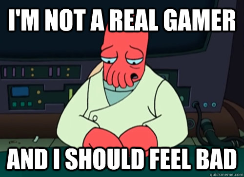 I'm not a real gamer and i should feel bad  sad zoidberg