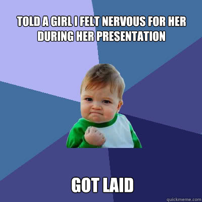 Told a girl I felt nervous for her during her presentation Got laid - Told a girl I felt nervous for her during her presentation Got laid  Success Baby