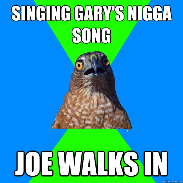 Singing Gary's Nigga Song Joe walks in  Hawkward