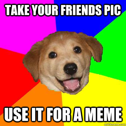 take your friends pic use it for a meme - take your friends pic use it for a meme  Advice Dog