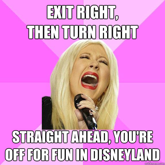 exit right,                        then turn right straight ahead, you're off for fun in Disneyland  Wrong Lyrics Christina