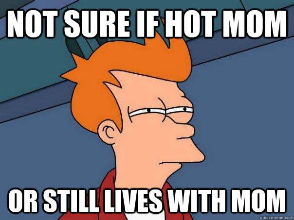 Not sure if hot mom or still lives with mom  Futurama Fry