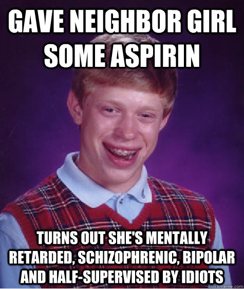 Gave Neighbor Girl Some Aspirin Turns out she's mentally retarded, schizophrenic, bipolar and half-supervised by idiots  Bad Luck Brian