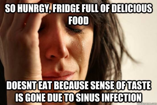 SO HUNRGY, FRIDGE FULL OF DELICIOUS FOOD DOESNT EAT BECAUSE SENSE OF TASTE IS GONE DUE TO SINUS INFECTION  First World Problems