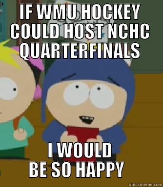 IF WMU HOCKEY COULD HOST NCHC QUARTERFINALS I WOULD BE SO HAPPY   Craig - I would be so happy