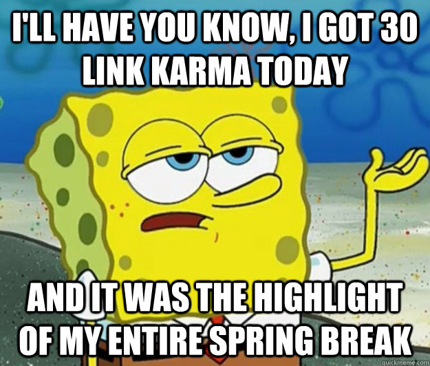 I'll have you know, I got 30 link karma today And it was the highlight of my entire spring break - I'll have you know, I got 30 link karma today And it was the highlight of my entire spring break  Tough Spongebob