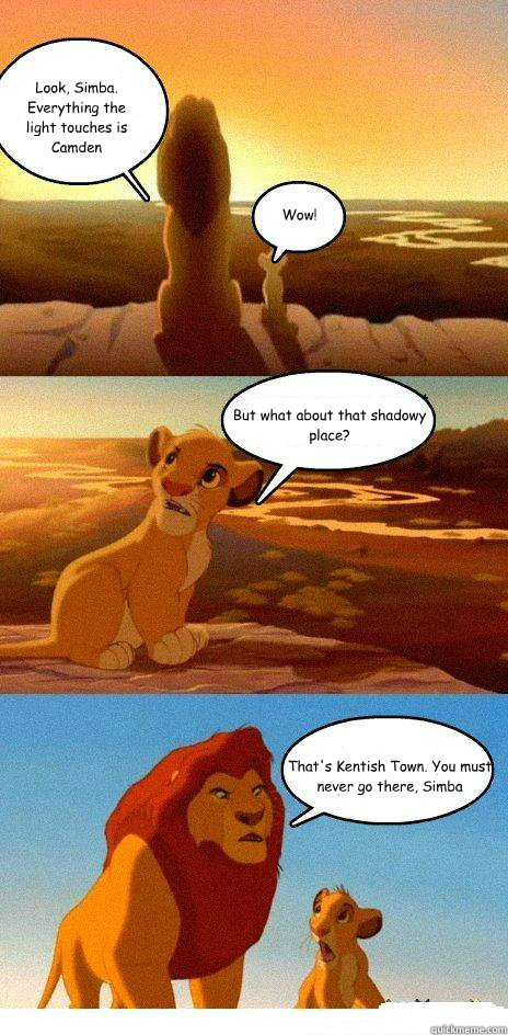 Look, Simba. Everything the light touches is Camden Wow! But what about that shadowy place? That's Kentish Town. You must never go there, Simba - Look, Simba. Everything the light touches is Camden Wow! But what about that shadowy place? That's Kentish Town. You must never go there, Simba  Simba Learns