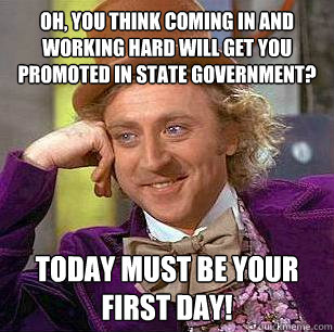 Oh, you think coming in and working hard will get you promoted in state government? Today must be your first day!  Condescending Wonka