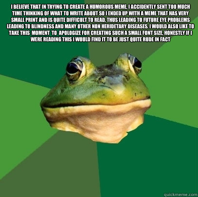 I believe that in trying to create a humorous meme, i accidently sent too much time thinking of what to write about so i ended up with a meme that has very small print and is quite difficult to read, thus leading to future eye problems leading to blindnes  Foul Bachelor Frog